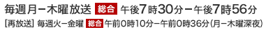 毎週 月－木曜 放送 総合 午後7時30分－午後7時56分　[再放送] 毎週火－金曜 総合 午前0時10分－午前0時36分（月－木曜深夜）